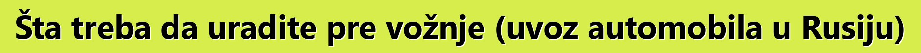 Šta treba da uradite pre vožnje (uvoz automobila u Rusiju)
