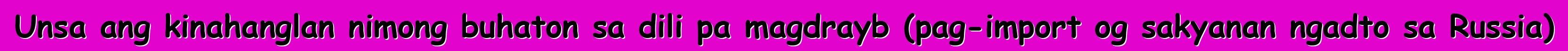 Unsa ang kinahanglan nimong buhaton sa dili pa magdrayb (pag-import og sakyanan ngadto sa Russia)
