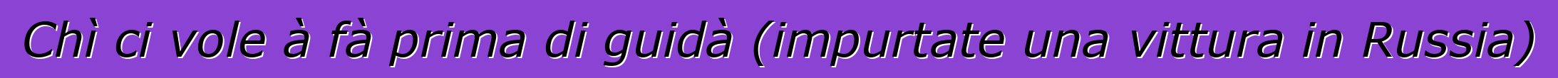 Chì ci vole à fà prima di guidà (impurtate una vittura in Russia)