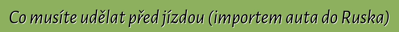 Co musíte udělat před jízdou (importem auta do Ruska)