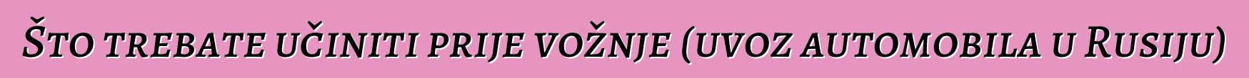 Što trebate učiniti prije vožnje (uvoz automobila u Rusiju)