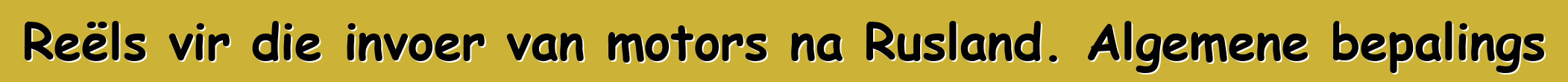 Reëls vir die invoer van motors na Rusland. Algemene bepalings