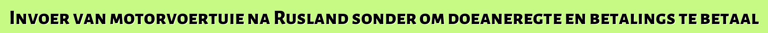 Invoer van motorvoertuie na Rusland sonder om doeaneregte en betalings te betaal