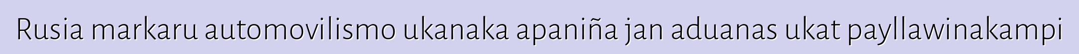Rusia markaru automovilismo ukanaka apaniña jan aduanas ukat payllawinakampi