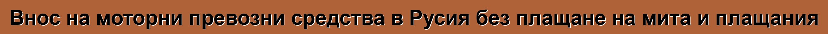 Внос на моторни превозни средства в Русия без плащане на мита и плащания