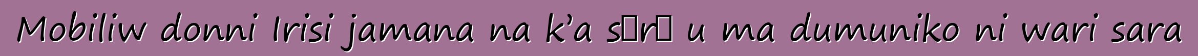 Mobiliw donni Irisi jamana na k’a sɔrɔ u ma dumuniko ni wari sara