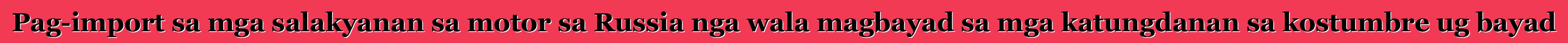Pag-import sa mga salakyanan sa motor sa Russia nga wala magbayad sa mga katungdanan sa kostumbre ug bayad