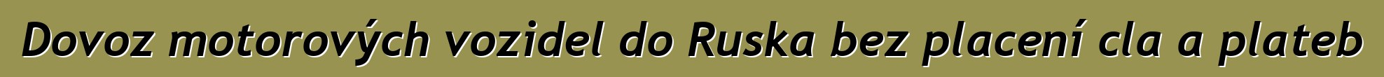 Dovoz motorových vozidel do Ruska bez placení cla a plateb