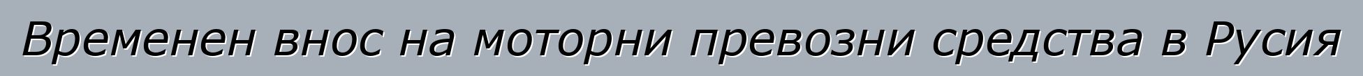 Временен внос на моторни превозни средства в Русия