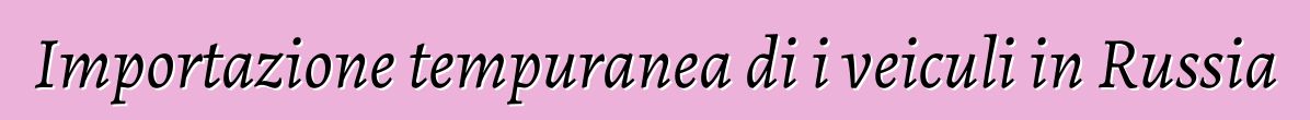 Importazione tempuranea di i veiculi in Russia