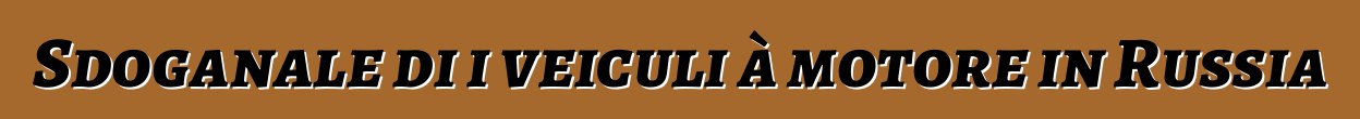 Sdoganale di i veiculi à motore in Russia