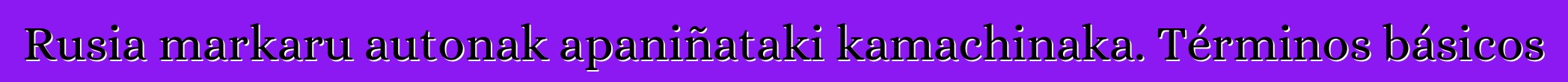 Rusia markaru autonak apaniñataki kamachinaka. Términos básicos