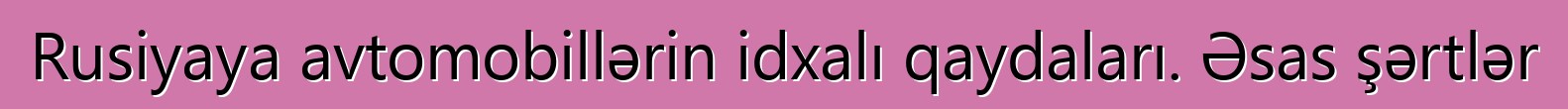 Rusiyaya avtomobillərin idxalı qaydaları. Əsas şərtlər