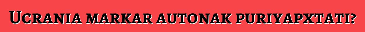 Ucrania markar autonak puriyapxtati?