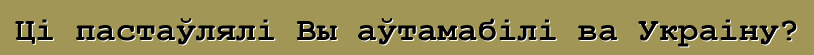 Ці пастаўлялі Вы аўтамабілі ва Украіну?