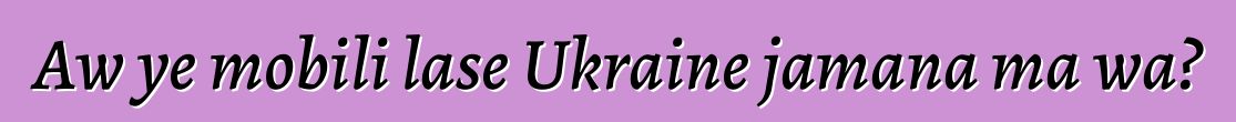 Aw ye mobili lase Ukraine jamana ma wa?