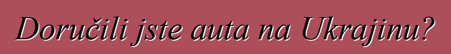 Doručili jste auta na Ukrajinu?