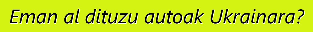 Eman al dituzu autoak Ukrainara?