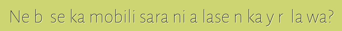 Ne bɛ se ka mobili sara ni a lase n ka yɔrɔ la wa?