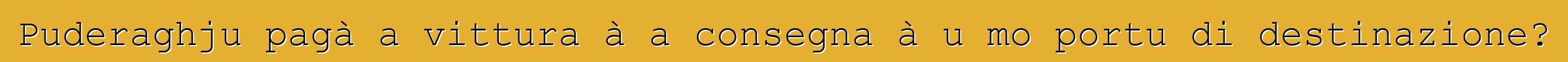Puderaghju pagà a vittura à a consegna à u mo portu di destinazione?