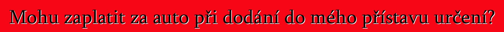Mohu zaplatit za auto při dodání do mého přístavu určení?