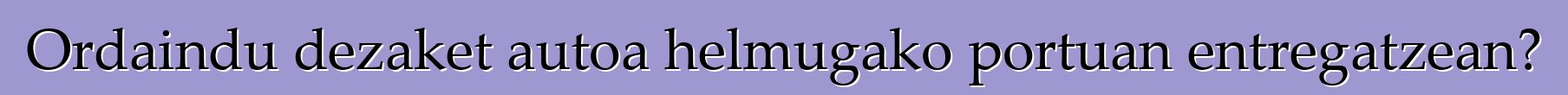 Ordaindu dezaket autoa helmugako portuan entregatzean?