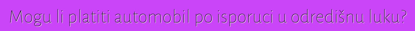 Mogu li platiti automobil po isporuci u odredišnu luku?