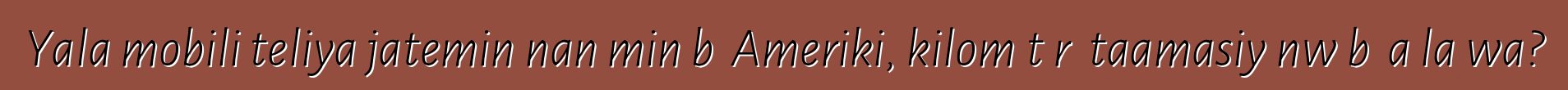 Yala mobili teliya jateminɛnan min bɛ Ameriki, kilomɛtɛrɛ taamasiyɛnw bɛ a la wa?