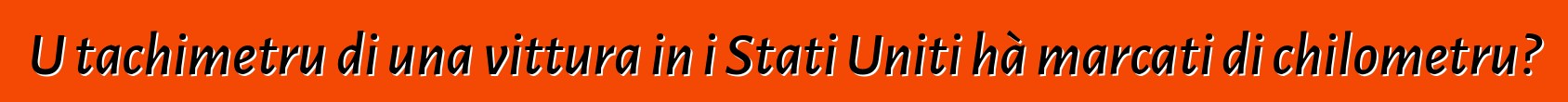 U tachimetru di una vittura in i Stati Uniti hà marcati di chilometru?
