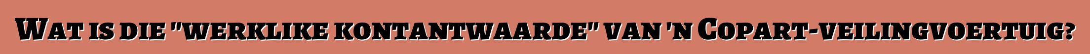 Wat is die "werklike kontantwaarde" van 'n Copart-veilingvoertuig?