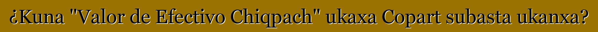 ¿Kuna "Valor de Efectivo Chiqpach" ukaxa Copart subasta ukanxa?