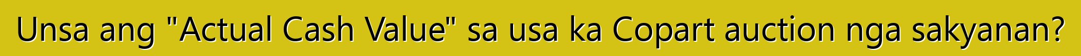 Unsa ang "Actual Cash Value" sa usa ka Copart auction nga sakyanan?