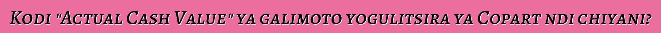 Kodi "Actual Cash Value" ya galimoto yogulitsira ya Copart ndi chiyani?