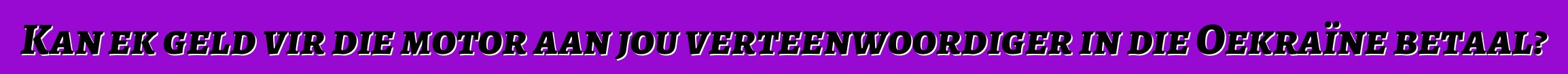 Kan ek geld vir die motor aan jou verteenwoordiger in die Oekraïne betaal?