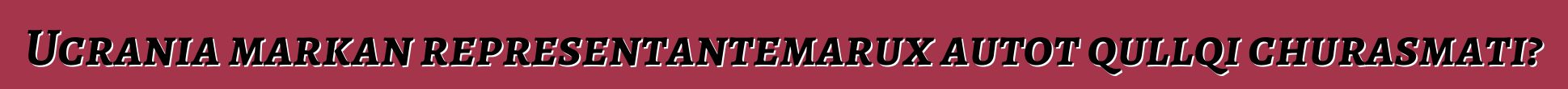 Ucrania markan representantemarux autot qullqi churasmati?