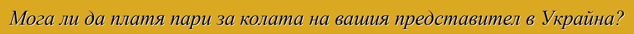 Мога ли да платя пари за колата на вашия представител в Украйна?
