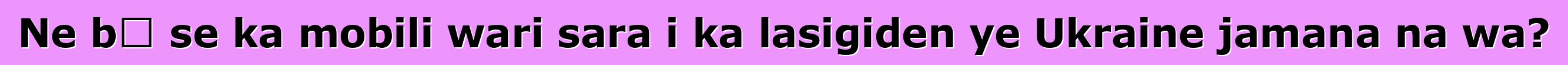 Ne bɛ se ka mobili wari sara i ka lasigiden ye Ukraine jamana na wa?