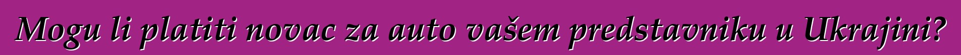 Mogu li platiti novac za auto vašem predstavniku u Ukrajini?