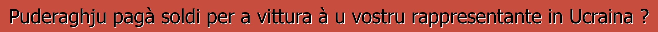 Puderaghju pagà soldi per a vittura à u vostru rappresentante in Ucraina ?