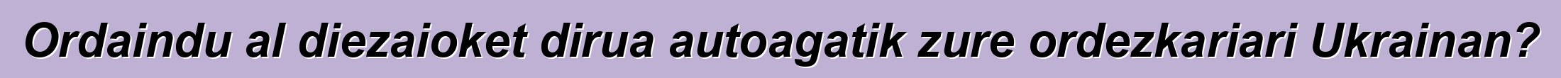 Ordaindu al diezaioket dirua autoagatik zure ordezkariari Ukrainan?