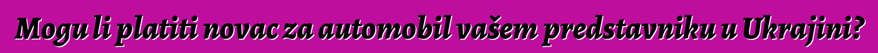 Mogu li platiti novac za automobil vašem predstavniku u Ukrajini?