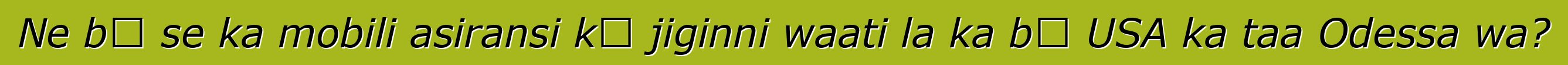 Ne bɛ se ka mobili asiransi kɛ jiginni waati la ka bɔ USA ka taa Odessa wa?