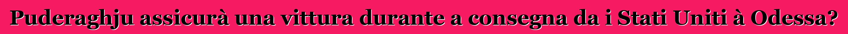 Puderaghju assicurà una vittura durante a consegna da i Stati Uniti à Odessa?