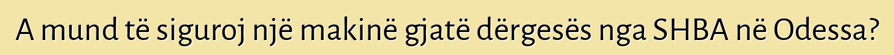 A mund të siguroj një makinë gjatë dërgesës nga SHBA në Odessa?