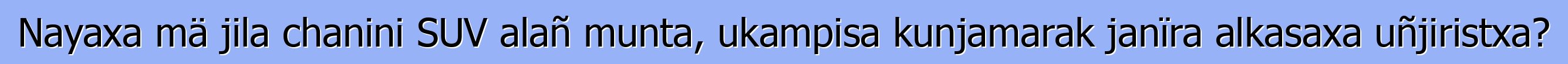 Nayaxa mä jila chanini SUV alañ munta, ukampisa kunjamarak janïra alkasaxa uñjiristxa?