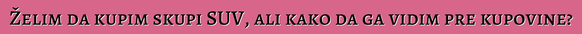 Želim da kupim skupi SUV, ali kako da ga vidim pre kupovine?