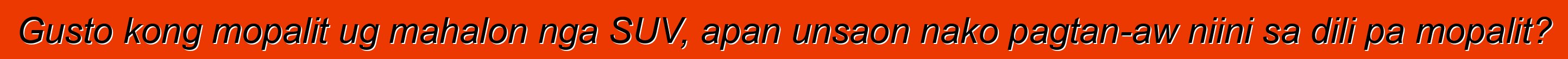 Gusto kong mopalit ug mahalon nga SUV, apan unsaon nako pagtan-aw niini sa dili pa mopalit?