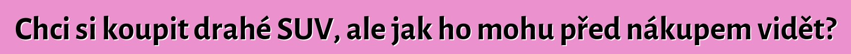 Chci si koupit drahé SUV, ale jak ho mohu před nákupem vidět?