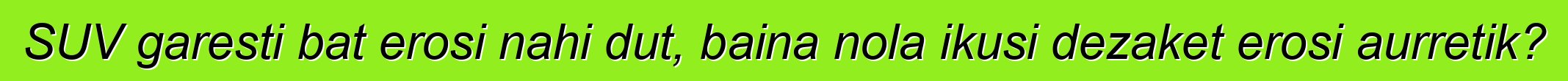 SUV garesti bat erosi nahi dut, baina nola ikusi dezaket erosi aurretik?