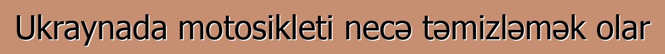 Ukraynada motosikleti necə təmizləmək olar